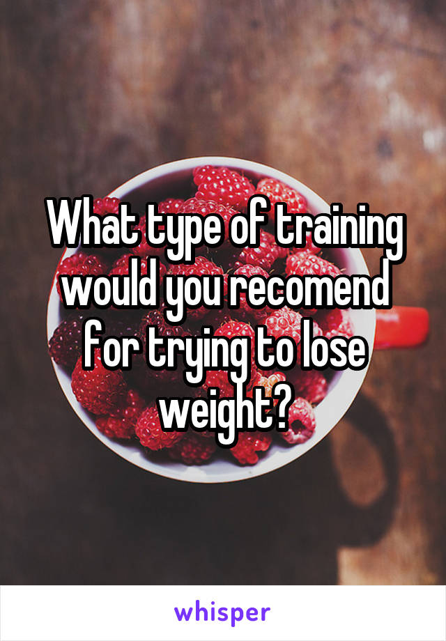 What type of training would you recomend for trying to lose weight?