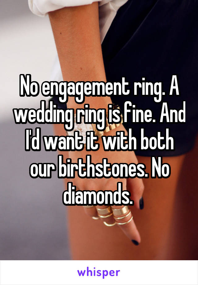 No engagement ring. A wedding ring is fine. And I'd want it with both our birthstones. No diamonds. 