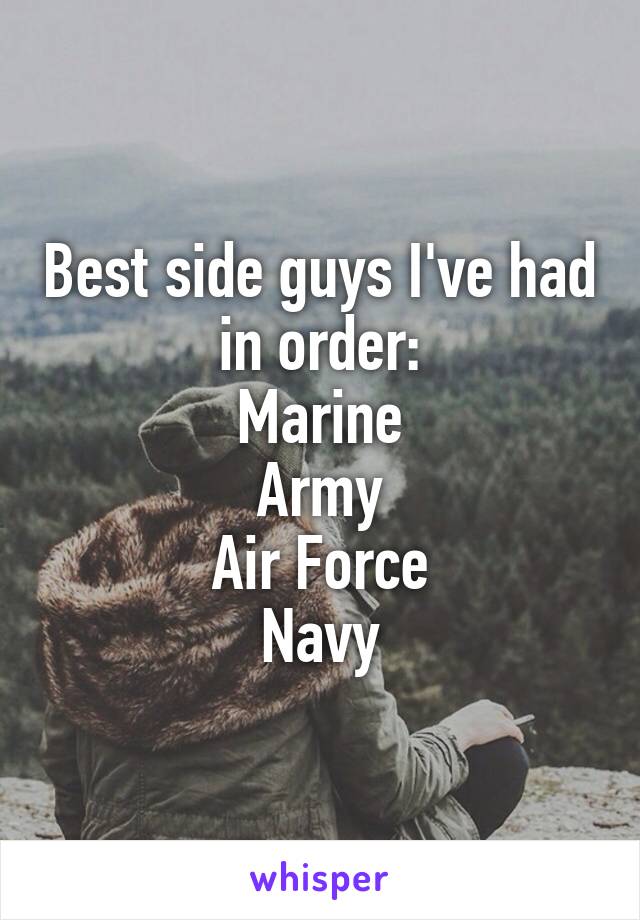 Best side guys I've had in order:
Marine
Army
Air Force
Navy