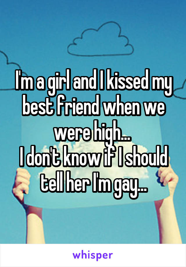 I'm a girl and I kissed my best friend when we were high... 
I don't know if I should tell her I'm gay...
