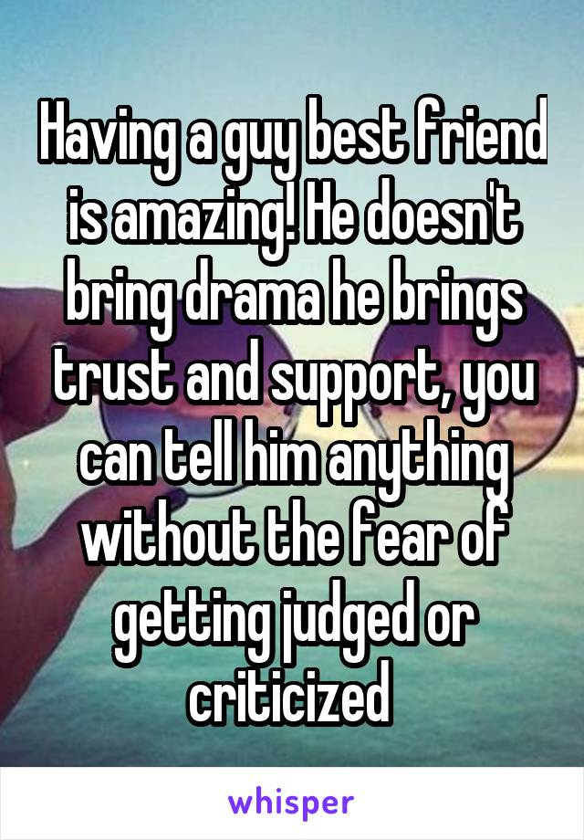 Having a guy best friend is amazing! He doesn't bring drama he brings trust and support, you can tell him anything without the fear of getting judged or criticized 