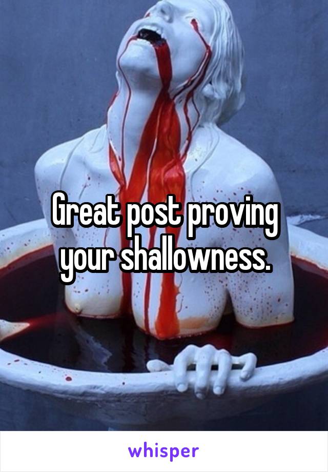 Great post proving your shallowness.