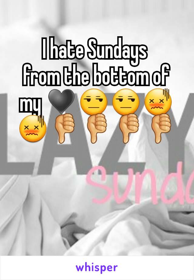 I hate Sundays 
from the bottom of my ♥😒😒😖😖👎👎👎👎
