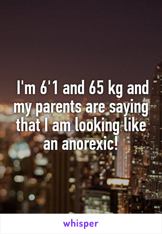  I'm 6'1 and 65 kg and my parents are saying that I am looking like an anorexic!