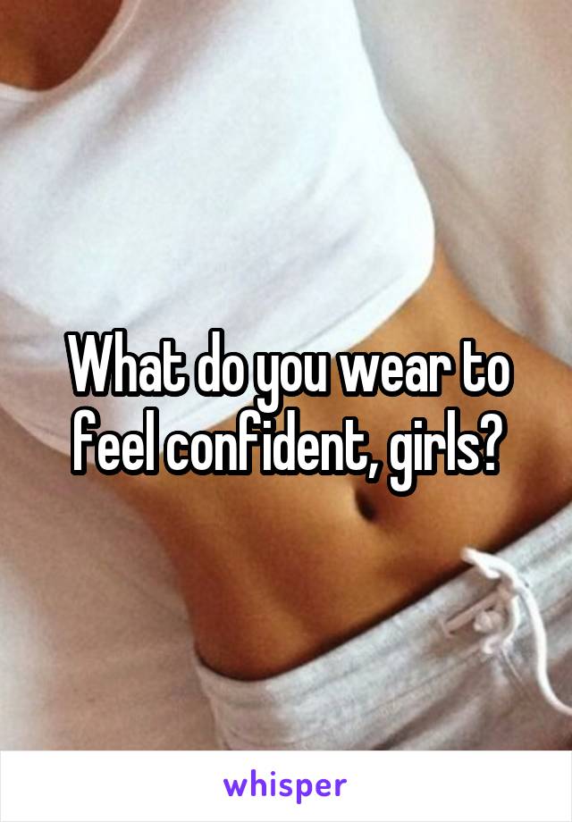 What do you wear to feel confident, girls?