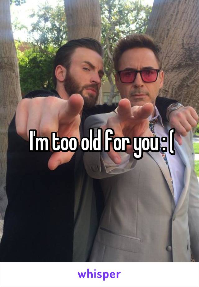  I'm too old for you : (