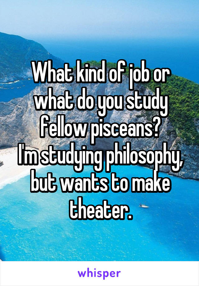 What kind of job or what do you study fellow pisceans?
I'm studying philosophy, but wants to make theater.