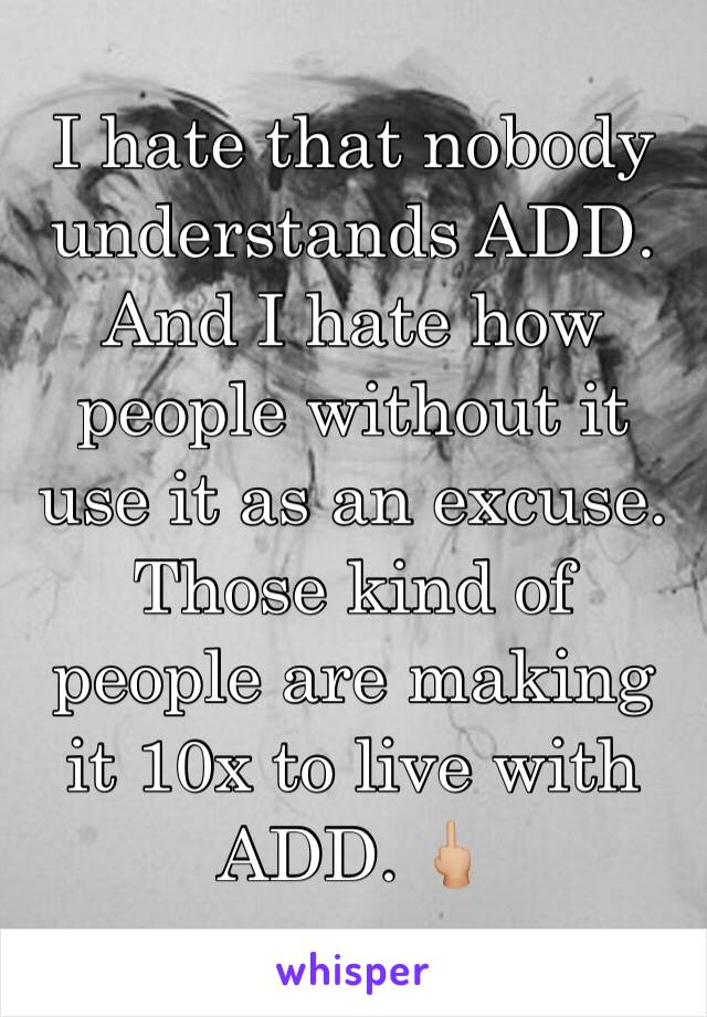 I hate that nobody understands ADD. And I hate how people without it use it as an excuse. Those kind of people are making it 10x to live with ADD. 🖕🏼