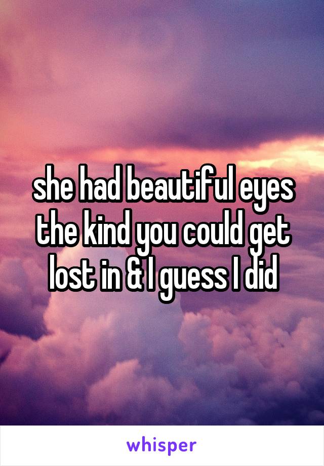 she had beautiful eyes the kind you could get lost in & I guess I did