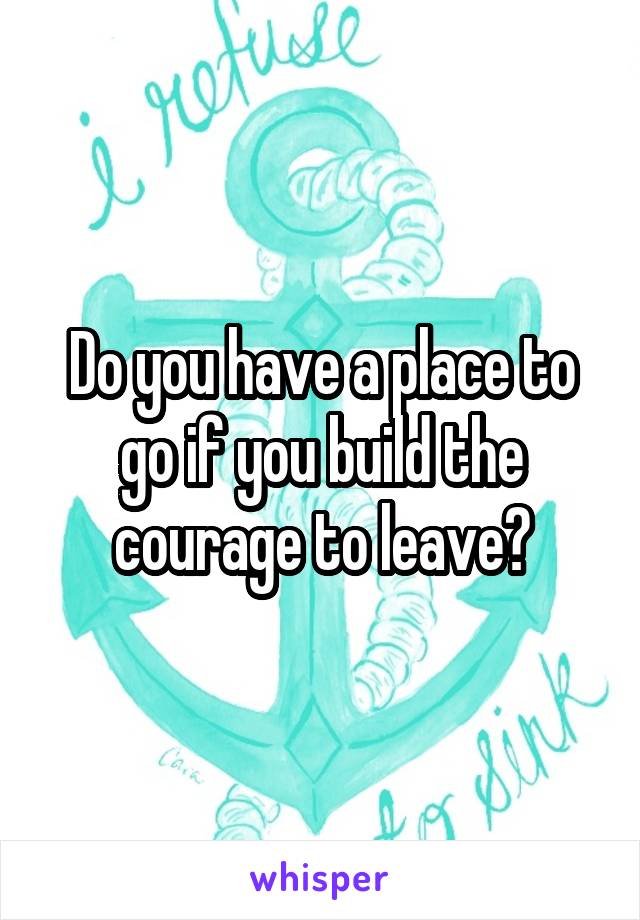 Do you have a place to go if you build the courage to leave?