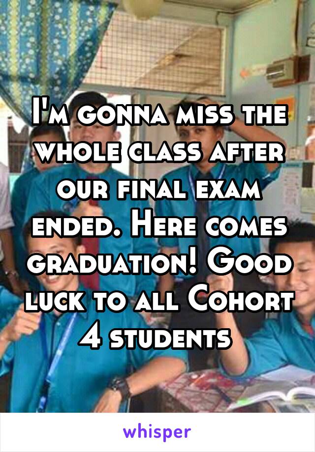I'm gonna miss the whole class after our final exam ended. Here comes graduation! Good luck to all Cohort 4 students 