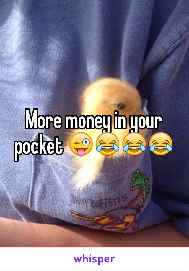 More money in your pocket 😜😂😂😂
