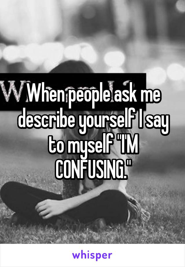 When people ask me describe yourself I say to myself "I'M CONFUSING."