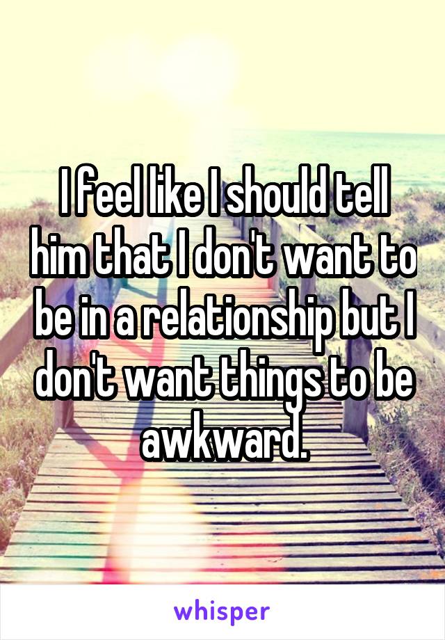 I feel like I should tell him that I don't want to be in a relationship but I don't want things to be awkward.