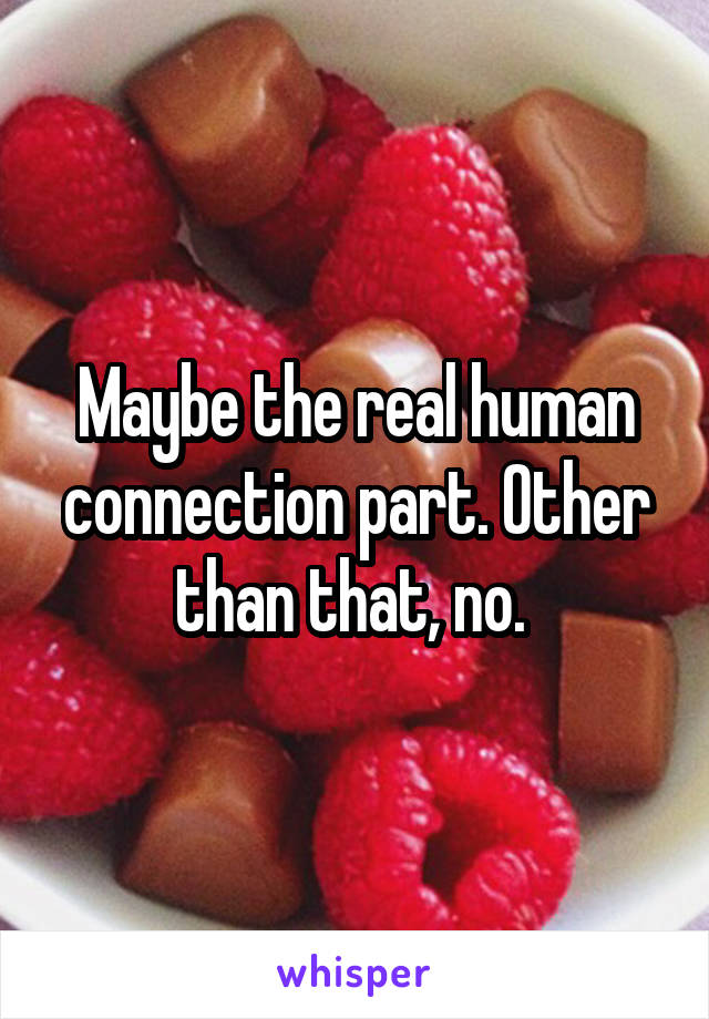 Maybe the real human connection part. Other than that, no. 