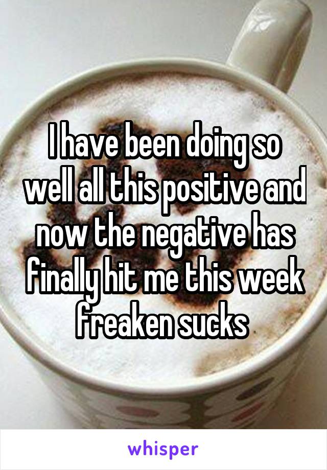I have been doing so well all this positive and now the negative has finally hit me this week freaken sucks 