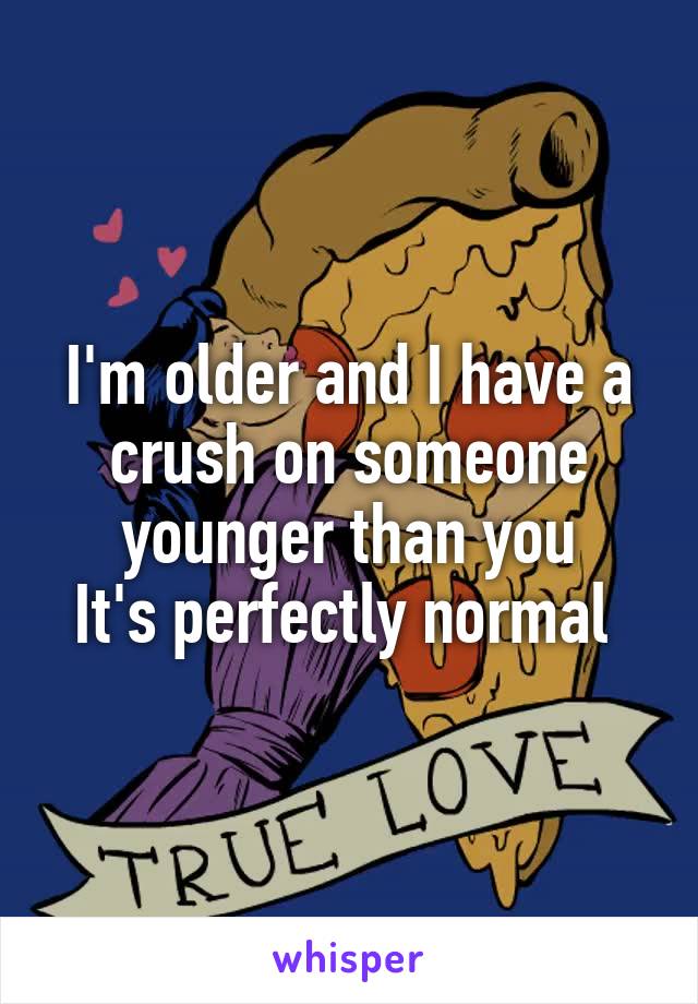 I'm older and I have a crush on someone younger than you
It's perfectly normal 