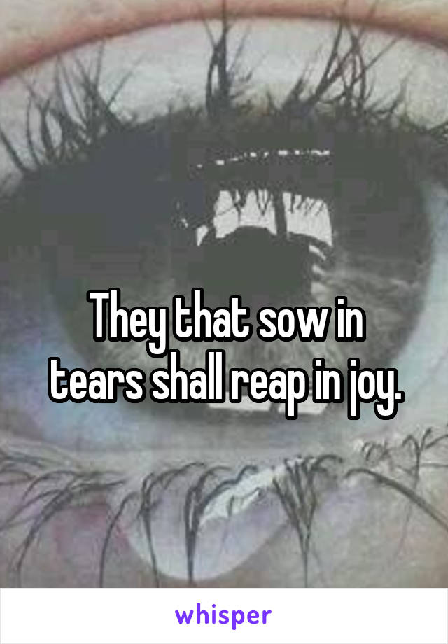 
They that sow in tears shall reap in joy.
