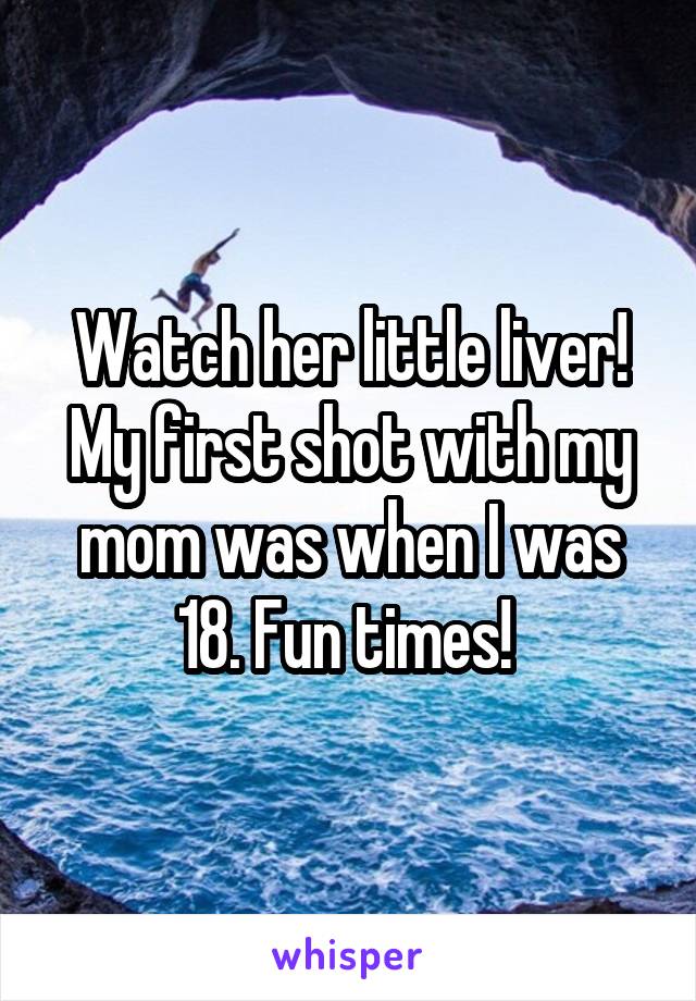 Watch her little liver! My first shot with my mom was when I was 18. Fun times! 