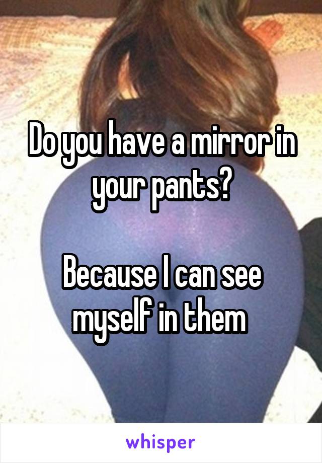 Do you have a mirror in your pants?

Because I can see myself in them 