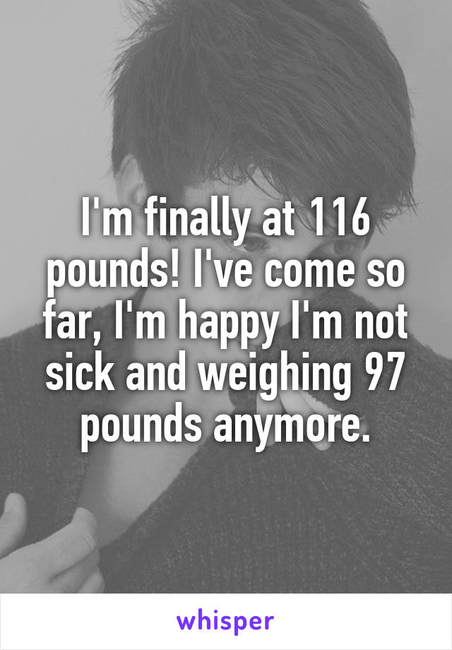 I'm finally at 116 pounds! I've come so far, I'm happy I'm not sick and weighing 97 pounds anymore.