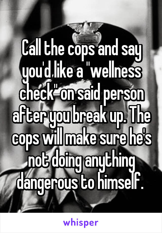 Call the cops and say you'd like a "wellness check" on said person after you break up. The cops will make sure he's not doing anything dangerous to himself. 