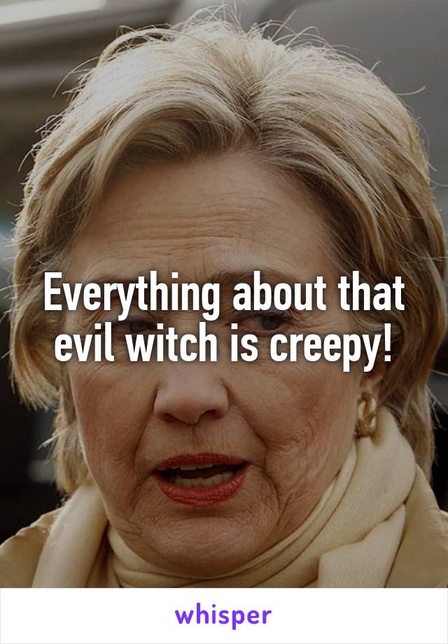 Everything about that evil witch is creepy!