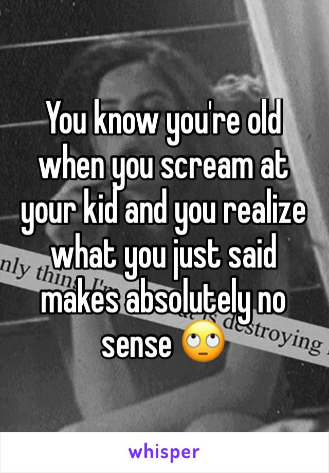 You know you're old when you scream at your kid and you realize what you just said makes absolutely no sense 🙄