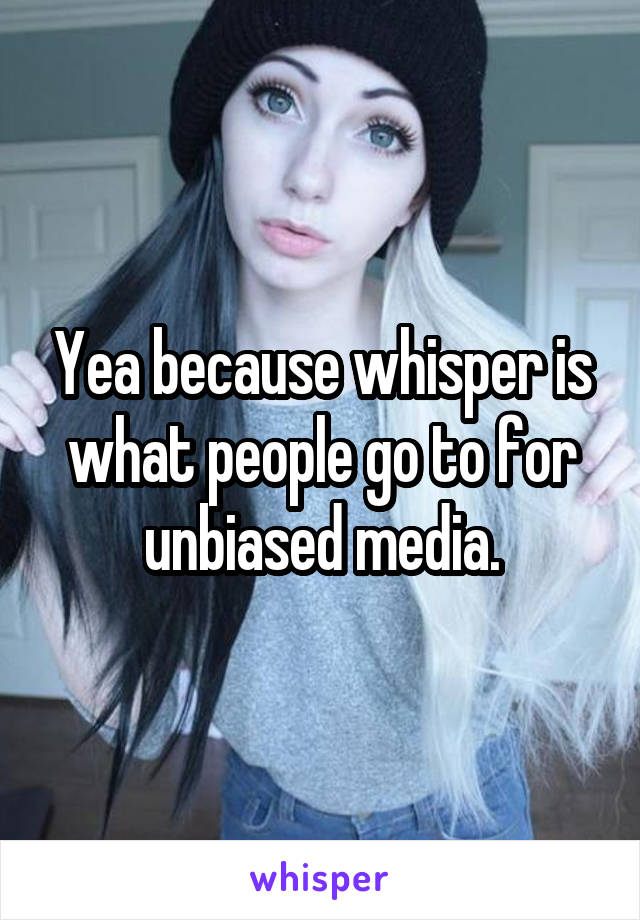Yea because whisper is what people go to for unbiased media.
