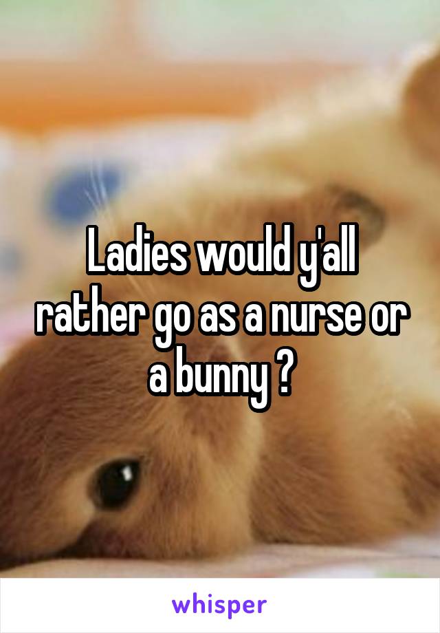 Ladies would y'all rather go as a nurse or a bunny ?
