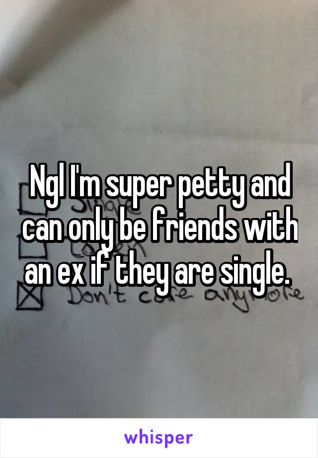 Ngl I'm super petty and can only be friends with an ex if they are single. 