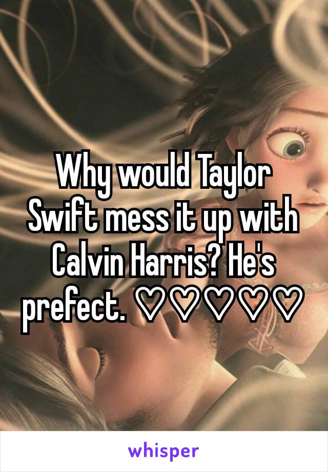Why would Taylor Swift mess it up with Calvin Harris? He's prefect. ♡♡♡♡♡