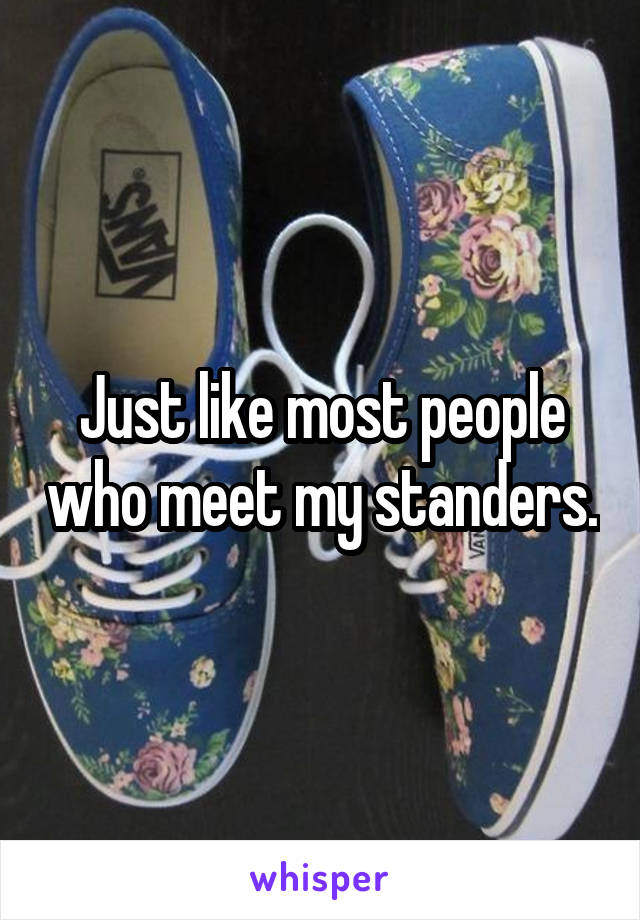 Just like most people who meet my standers.