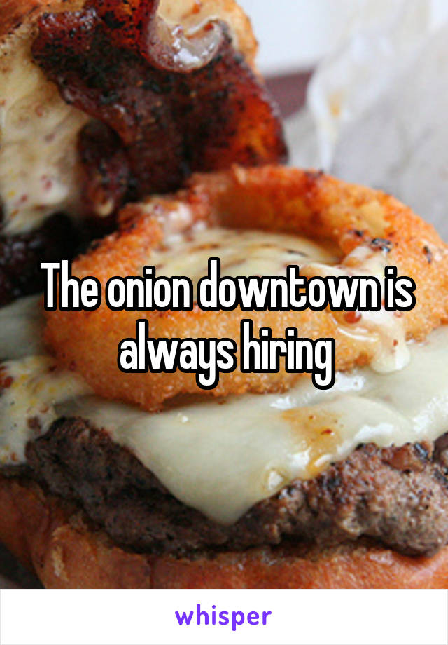 The onion downtown is always hiring