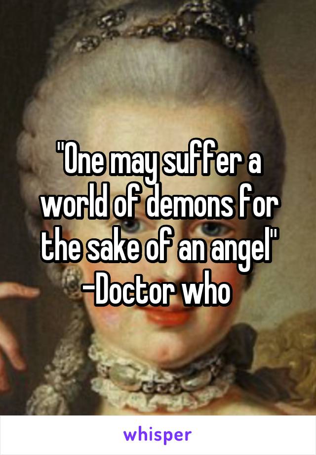"One may suffer a world of demons for the sake of an angel"
-Doctor who 