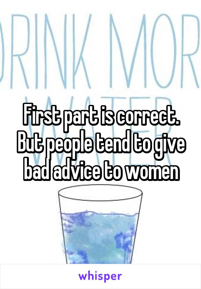 First part is correct. But people tend to give bad advice to women