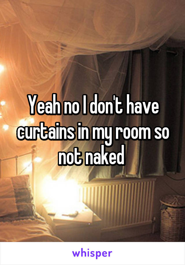 Yeah no I don't have curtains in my room so not naked 