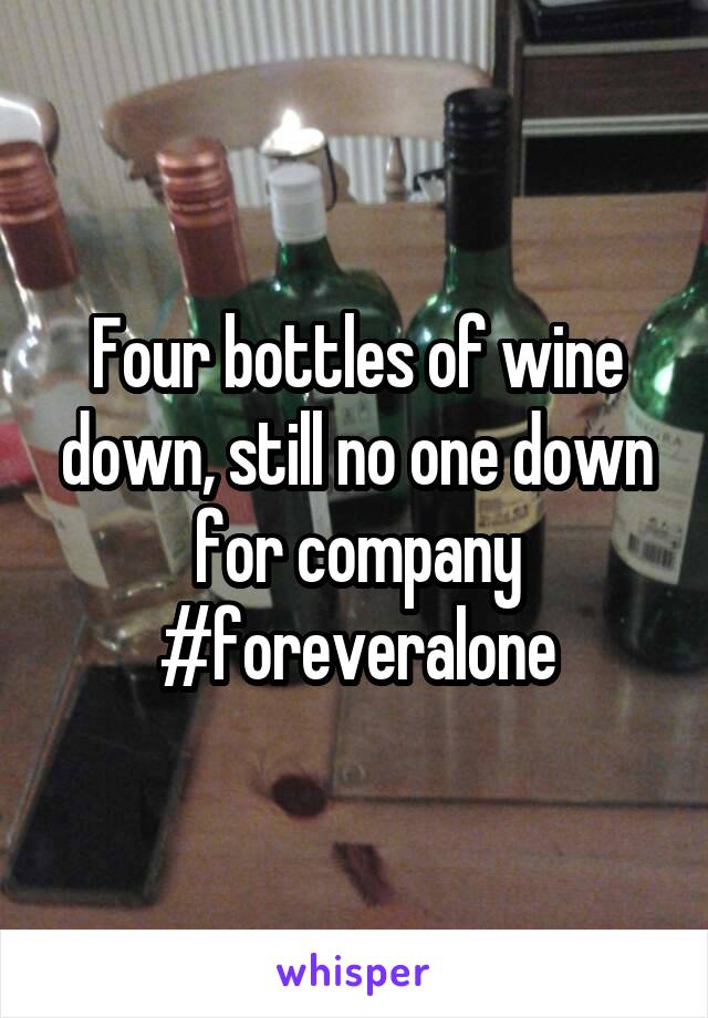 Four bottles of wine down, still no one down for company #foreveralone