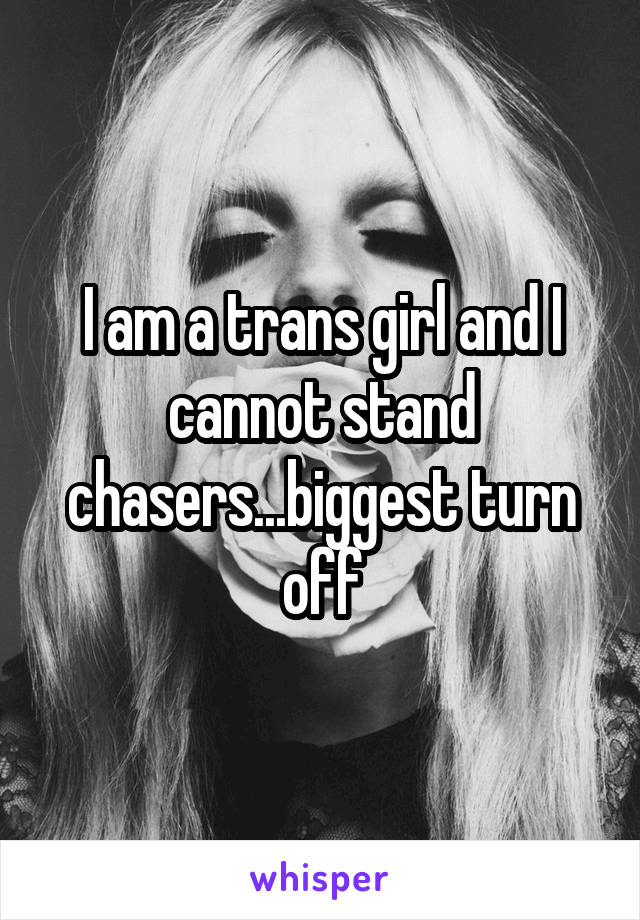 I am a trans girl and I cannot stand chasers...biggest turn off