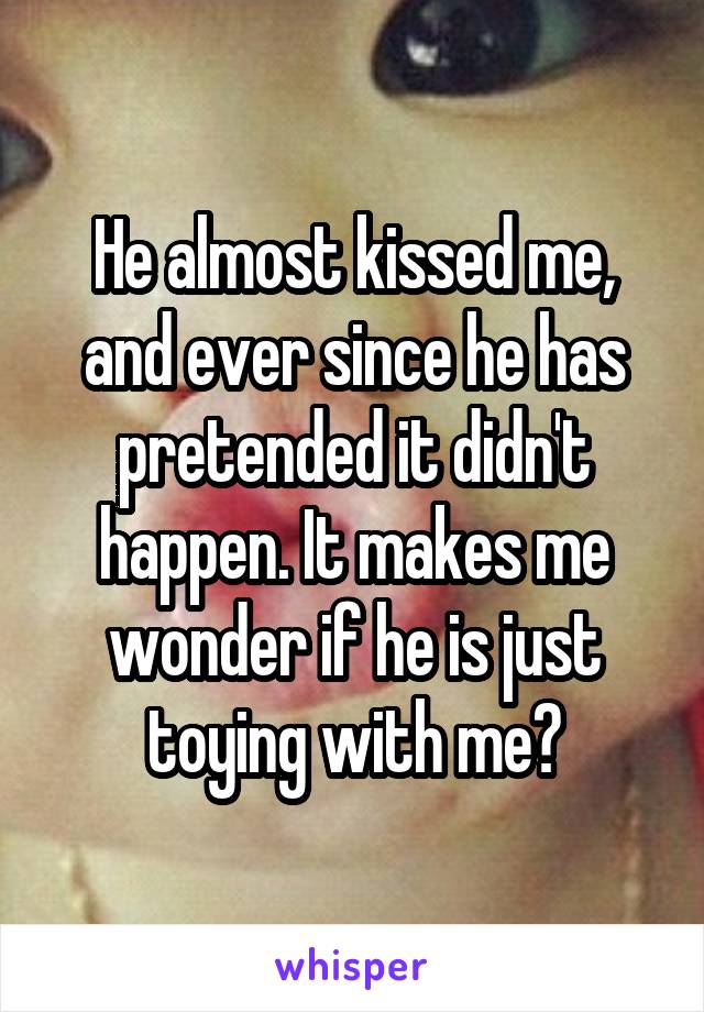 He almost kissed me, and ever since he has pretended it didn't happen. It makes me wonder if he is just toying with me?