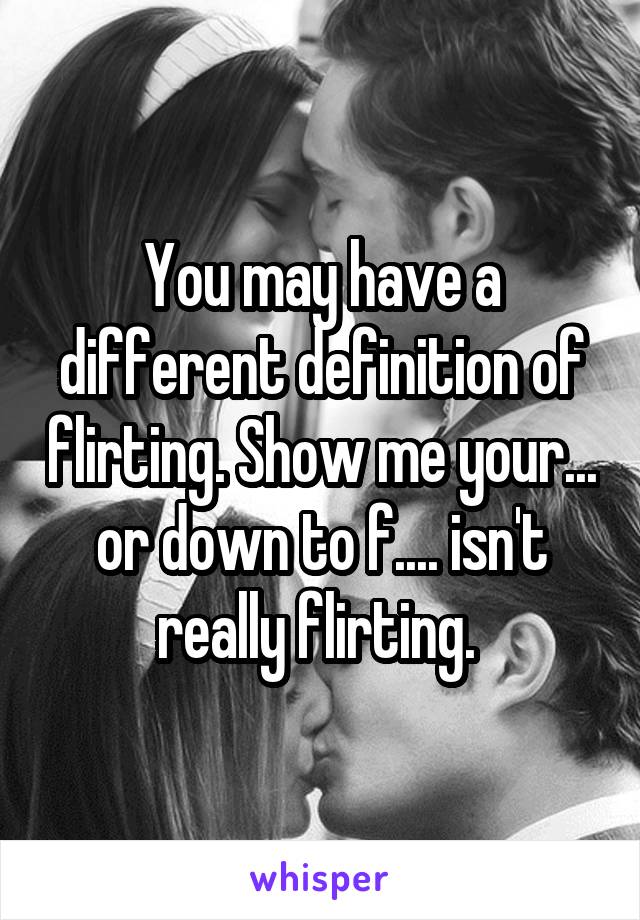 You may have a different definition of flirting. Show me your... or down to f.... isn't really flirting. 