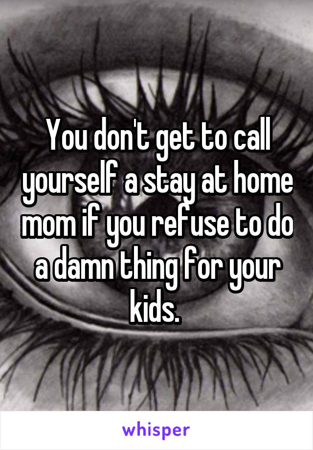 You don't get to call yourself a stay at home mom if you refuse to do a damn thing for your kids. 