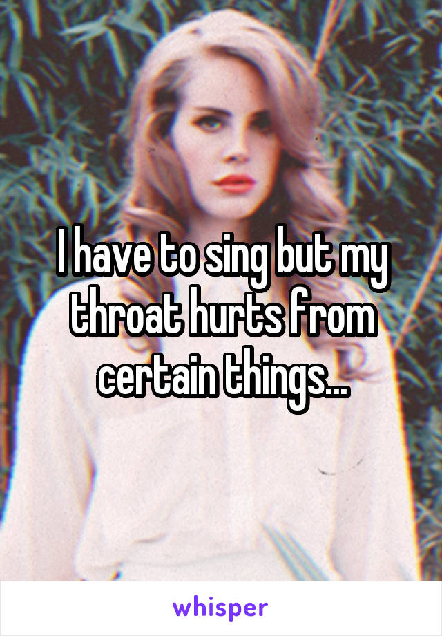 I have to sing but my throat hurts from certain things...