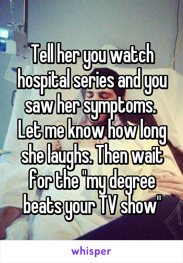 Tell her you watch hospital series and you saw her symptoms.  Let me know how long she laughs. Then wait for the "my degree beats your TV show"