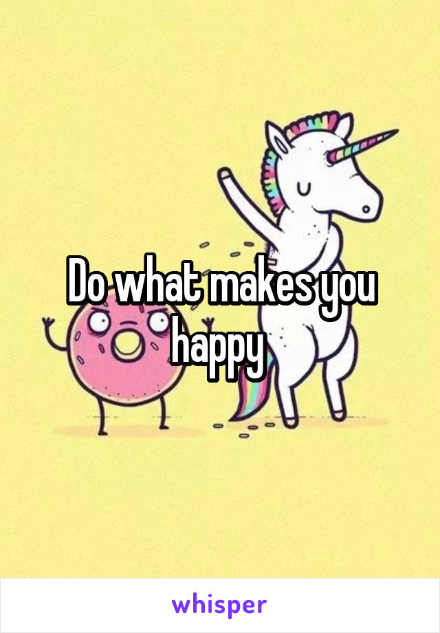 Do what makes you happy 