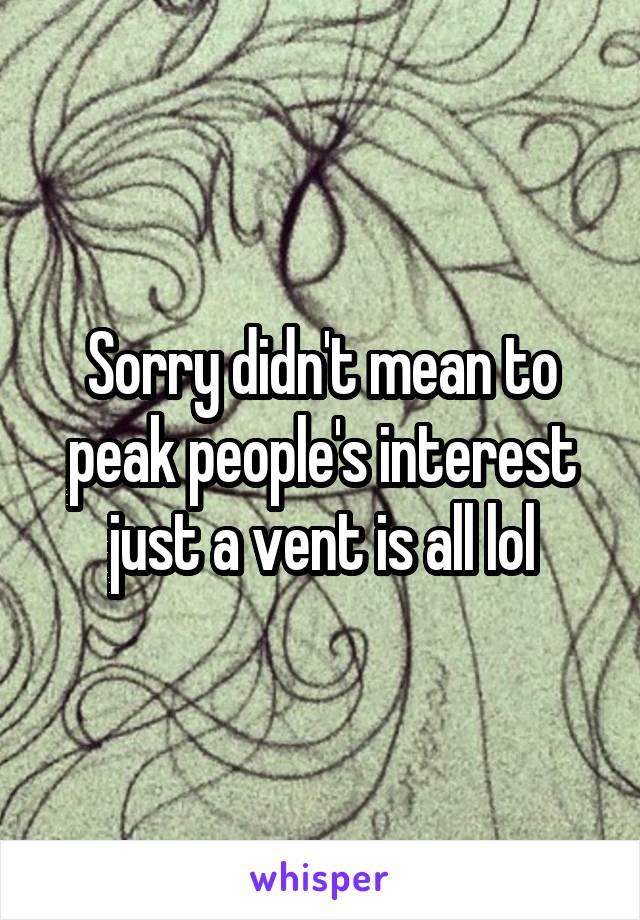 Sorry didn't mean to peak people's interest just a vent is all lol