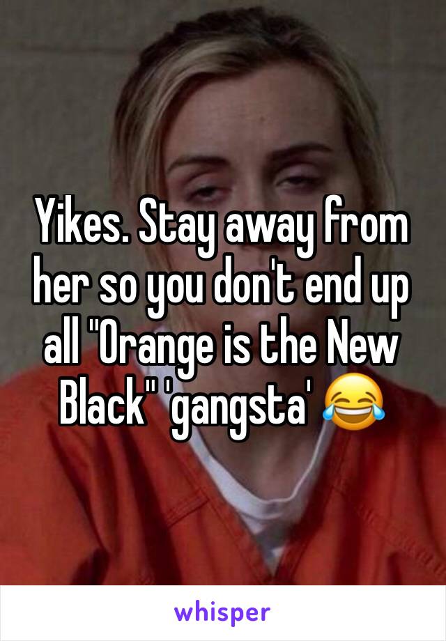 Yikes. Stay away from her so you don't end up all "Orange is the New Black" 'gangsta' 😂