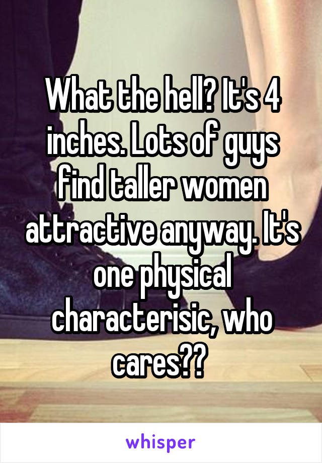 What the hell? It's 4 inches. Lots of guys find taller women attractive anyway. It's one physical characterisic, who cares?? 