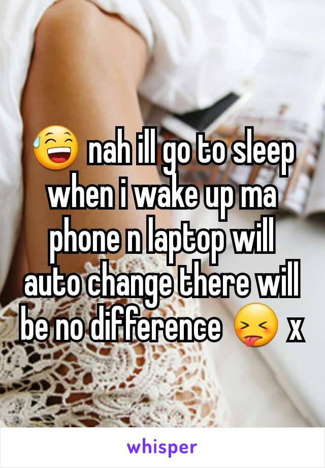 😅 nah ill go to sleep when i wake up ma phone n laptop will auto change there will be no difference 😝 x