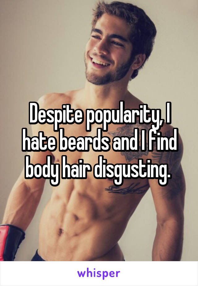Despite popularity, I hate beards and I find body hair disgusting. 